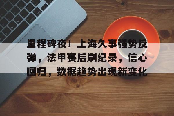 MK体育官方入口-里程碑夜！上海久事强势反弹，法甲赛后刷纪录，信心回归，数据趋势出现新变化的简单介绍